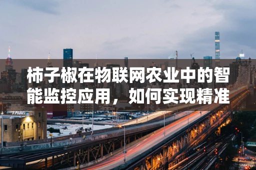 柿子椒在物联网农业中的智能监控应用，如何实现精准种植？