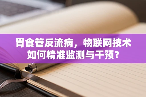 胃食管反流病，物联网技术如何精准监测与干预？
