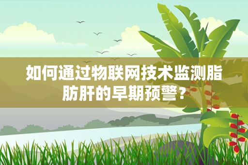 如何通过物联网技术监测脂肪肝的早期预警？