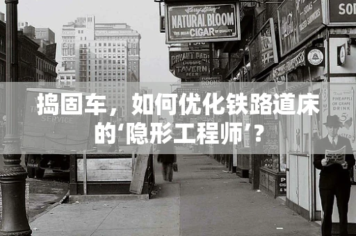 捣固车，如何优化铁路道床的‘隐形工程师’？