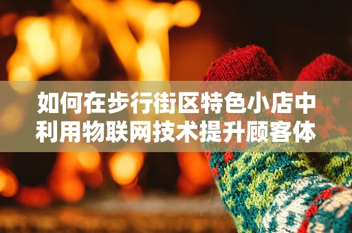 如何在步行街区特色小店中利用物联网技术提升顾客体验？