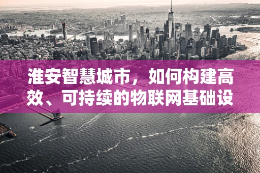 淮安智慧城市，如何构建高效、可持续的物联网基础设施？
