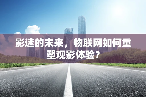 影迷的未来，物联网如何重塑观影体验？