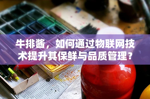 牛排酱，如何通过物联网技术提升其保鲜与品质管理？