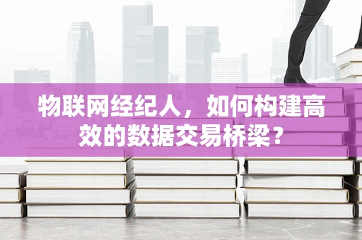 物联网经纪人，如何构建高效的数据交易桥梁？