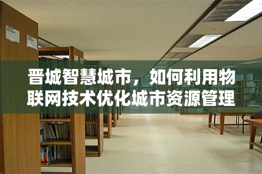 晋城智慧城市，如何利用物联网技术优化城市资源管理？