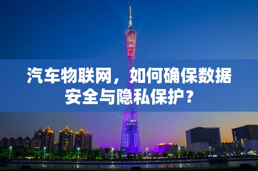 汽车物联网，如何确保数据安全与隐私保护？