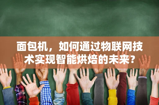 面包机，如何通过物联网技术实现智能烘焙的未来？