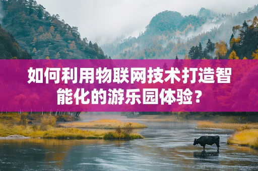 如何利用物联网技术打造智能化的游乐园体验？