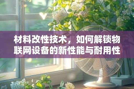材料改性技术，如何解锁物联网设备的新性能与耐用性？