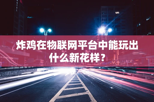 炸鸡在物联网平台中能玩出什么新花样？