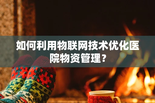 如何利用物联网技术优化医院物资管理？
