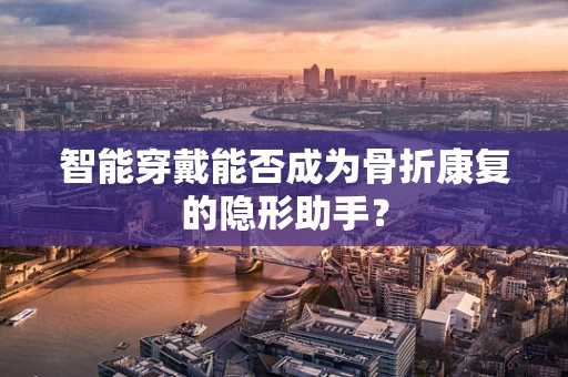 智能穿戴能否成为骨折康复的隐形助手？