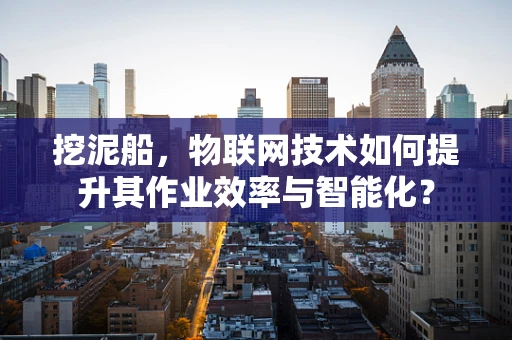 挖泥船，物联网技术如何提升其作业效率与智能化？