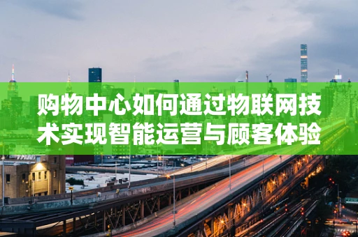 购物中心如何通过物联网技术实现智能运营与顾客体验升级？