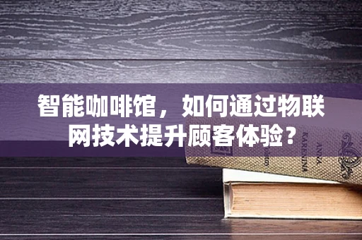 智能咖啡馆，如何通过物联网技术提升顾客体验？