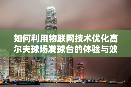 如何利用物联网技术优化高尔夫球场发球台的体验与效率？