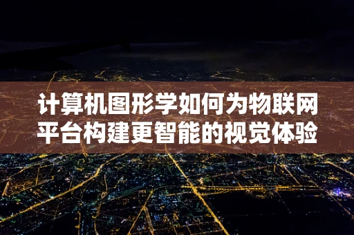 计算机图形学如何为物联网平台构建更智能的视觉体验？