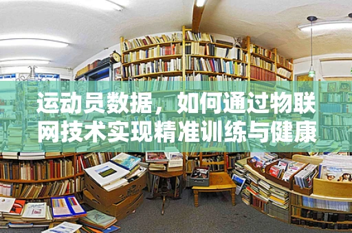 运动员数据，如何通过物联网技术实现精准训练与健康监测？