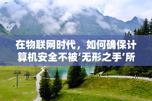 在物联网时代，如何确保计算机安全不被‘无形之手’所触碰？