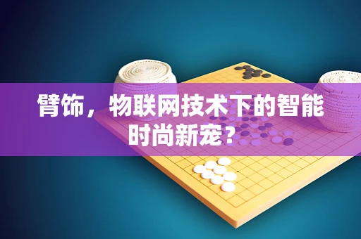 臂饰，物联网技术下的智能时尚新宠？