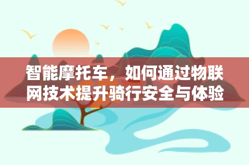 智能摩托车，如何通过物联网技术提升骑行安全与体验？