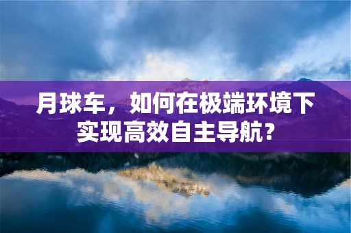 月球车，如何在极端环境下实现高效自主导航？