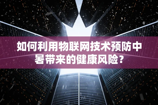 如何利用物联网技术预防中暑带来的健康风险？