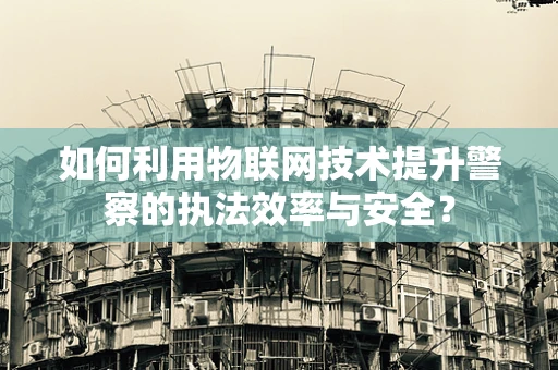 如何利用物联网技术提升警察的执法效率与安全？
