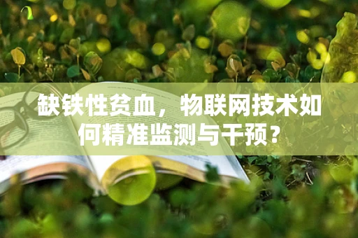缺铁性贫血，物联网技术如何精准监测与干预？