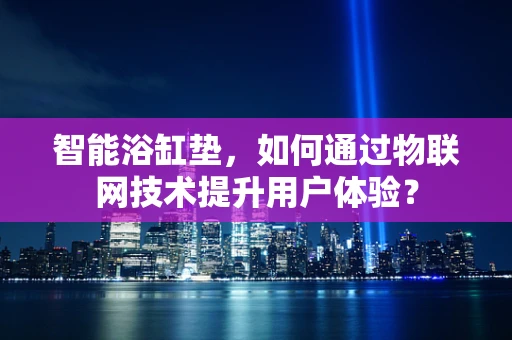 智能浴缸垫，如何通过物联网技术提升用户体验？