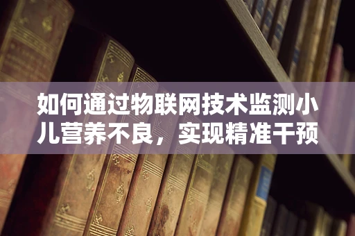 如何通过物联网技术监测小儿营养不良，实现精准干预？