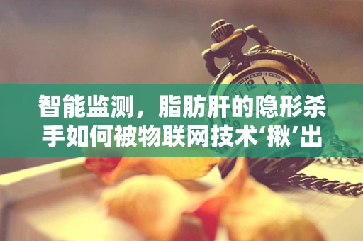 智能监测，脂肪肝的隐形杀手如何被物联网技术‘揪’出来？