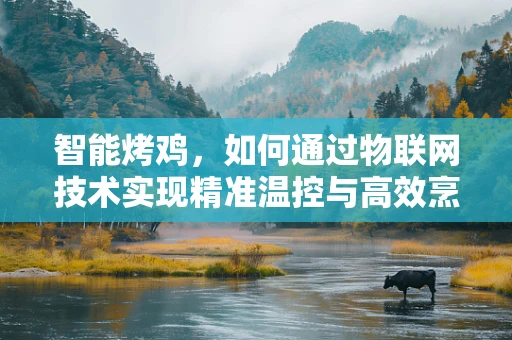 智能烤鸡，如何通过物联网技术实现精准温控与高效烹饪？