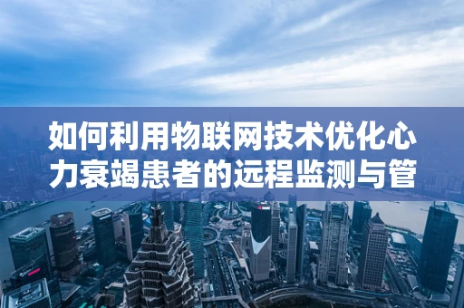 如何利用物联网技术优化心力衰竭患者的远程监测与管理？