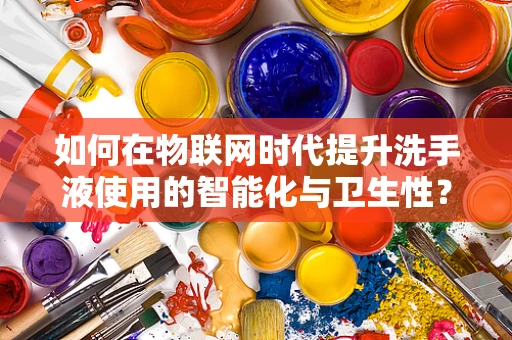 如何在物联网时代提升洗手液使用的智能化与卫生性？