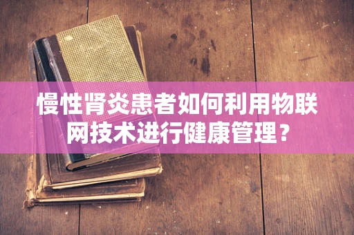 慢性肾炎患者如何利用物联网技术进行健康管理？