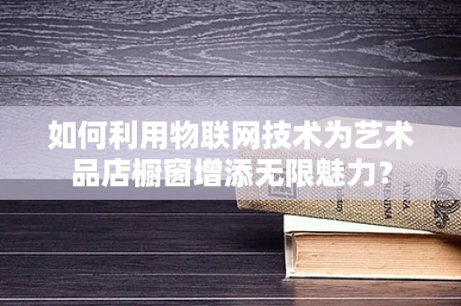 如何利用物联网技术为艺术品店橱窗增添无限魅力？
