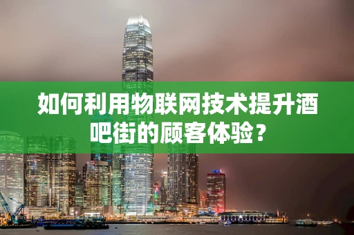 如何利用物联网技术提升酒吧街的顾客体验？