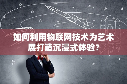 如何利用物联网技术为艺术展打造沉浸式体验？
