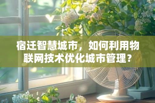 宿迁智慧城市，如何利用物联网技术优化城市管理？