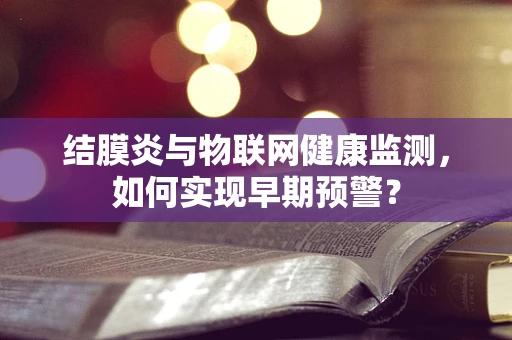 结膜炎与物联网健康监测，如何实现早期预警？