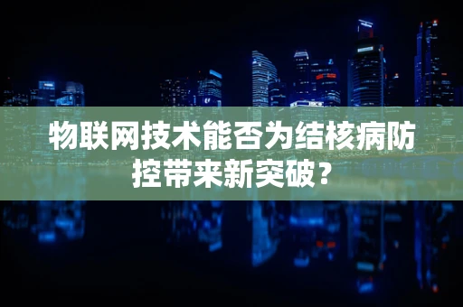 物联网技术能否为结核病防控带来新突破？