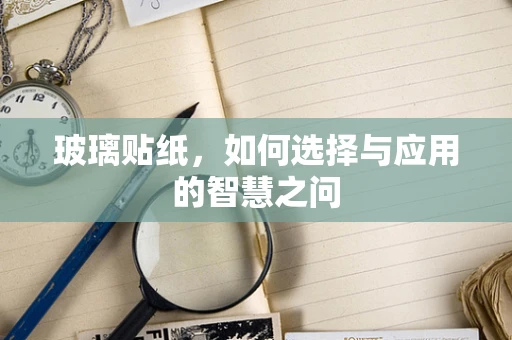 玻璃贴纸，如何选择与应用的智慧之问
