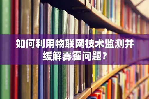 如何利用物联网技术监测并缓解雾霾问题？