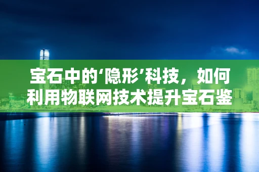 宝石中的‘隐形’科技，如何利用物联网技术提升宝石鉴定与追踪？