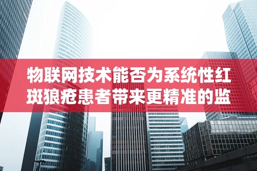 物联网技术能否为系统性红斑狼疮患者带来更精准的监测与护理？