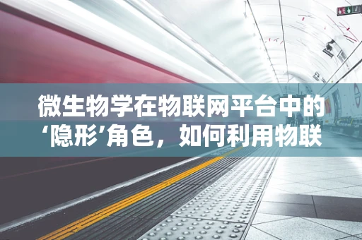 微生物学在物联网平台中的‘隐形’角色，如何利用物联网技术监测微生物环境？