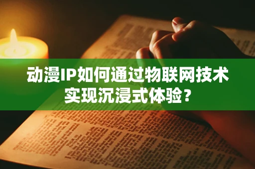 动漫IP如何通过物联网技术实现沉浸式体验？