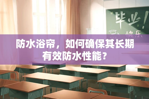 防水浴帘，如何确保其长期有效防水性能？
